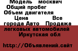  › Модель ­ москвич › Общий пробег ­ 70 000 › Объем двигателя ­ 1 500 › Цена ­ 70 000 - Все города Авто » Продажа легковых автомобилей   . Иркутская обл.